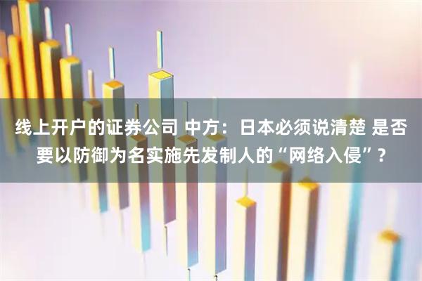 线上开户的证券公司 中方：日本必须说清楚 是否要以防御为名实施先发制人的“网络入侵”？