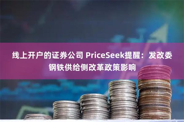 线上开户的证券公司 PriceSeek提醒：发改委钢铁供给侧改革政策影响