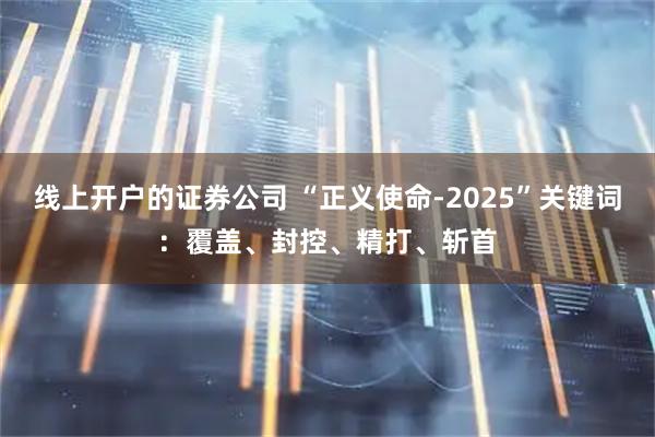 线上开户的证券公司 “正义使命-2025”关键词：覆盖、封控、精打、斩首