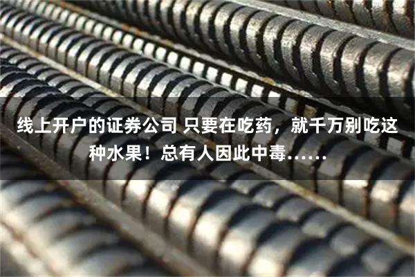 线上开户的证券公司 只要在吃药,就千万别吃这种水果!总有人因此中毒……