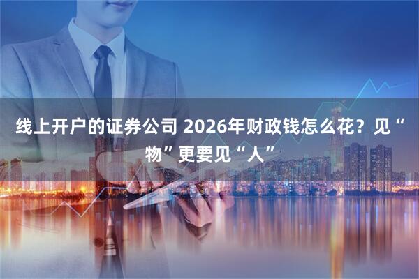 线上开户的证券公司 2026年财政钱怎么花？见“物”更要见“人”