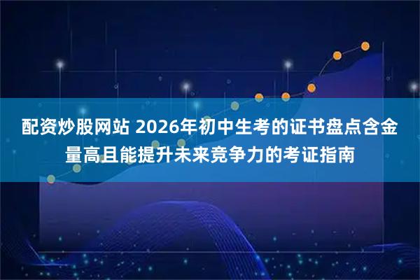 配资炒股网站 2026年初中生考的证书盘点含金量高且能提升未来竞争力的考证指南