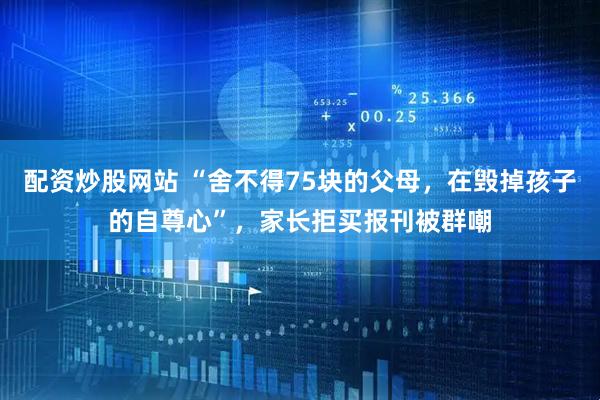 配资炒股网站 “舍不得75块的父母,在毁掉孩子的自尊心”,家长拒买报刊被群嘲