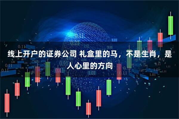 线上开户的证券公司 礼盒里的马，不是生肖，是人心里的方向