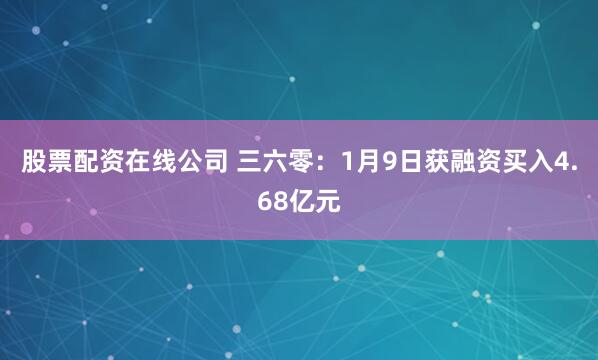 股票配资在线公司 三六零：1月9日获融资买入4.68亿元