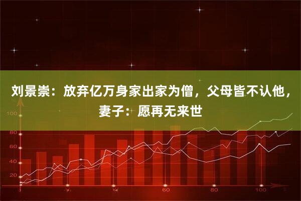 刘景崇:放弃亿万身家出家为僧,父母皆不认他,妻子:愿再无来世