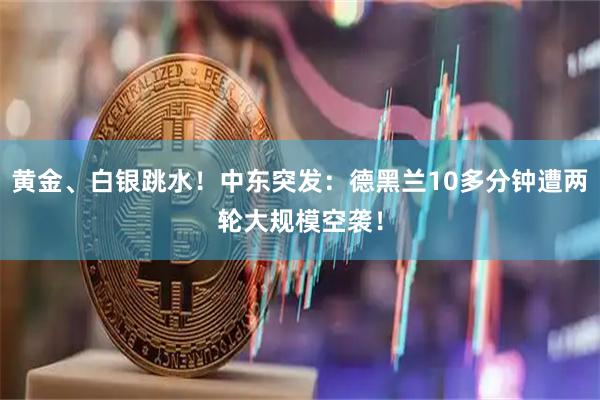 黄金、白银跳水!中东突发:德黑兰10多分钟遭两轮大规模空袭!