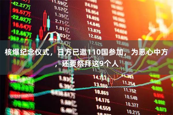 核爆纪念仪式,日方已邀110国参加,为恶心中方,还要祭拜这9个人