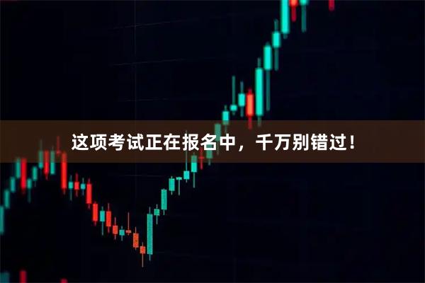 这项考试正在报名中，千万别错过！