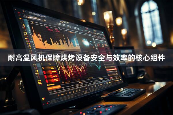 耐高温风机保障烘烤设备安全与效率的核心组件