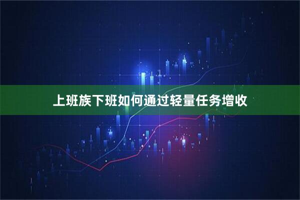 上班族下班如何通过轻量任务增收