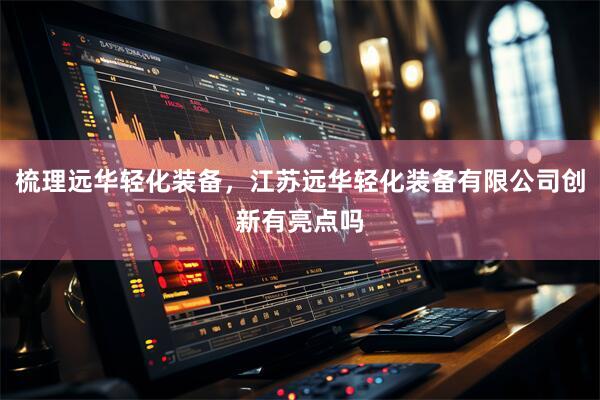 梳理远华轻化装备，江苏远华轻化装备有限公司创新有亮点吗