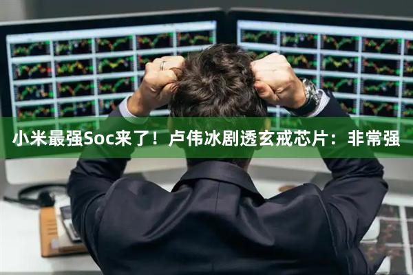 小米最强Soc来了！卢伟冰剧透玄戒芯片：非常强