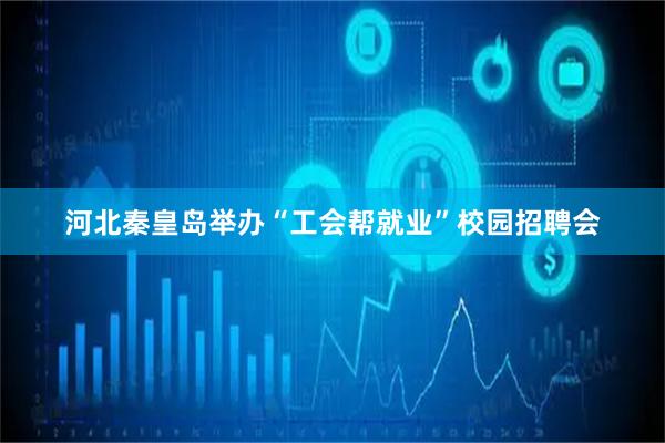 河北秦皇岛举办“工会帮就业”校园招聘会