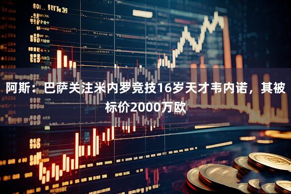 阿斯：巴萨关注米内罗竞技16岁天才韦内诺，其被标价2000万欧