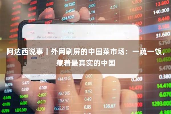 阿达西说事丨外网刷屏的中国菜市场：一蔬一饭，藏着最真实的中国
