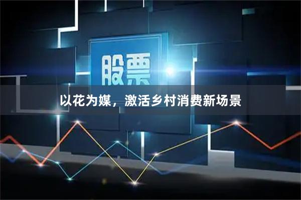 以花为媒,激活乡村消费新场景