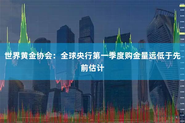 世界黄金协会：全球央行第一季度购金量远低于先前估计