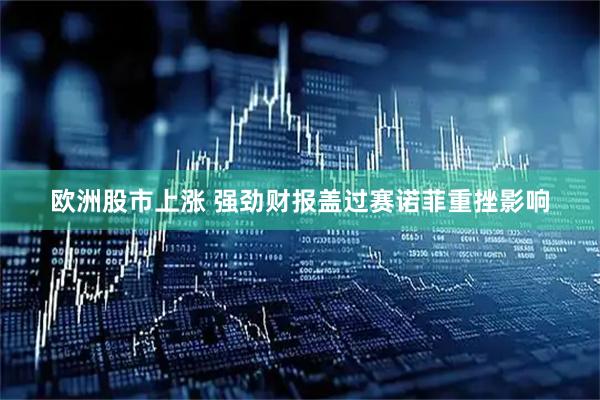 欧洲股市上涨 强劲财报盖过赛诺菲重挫影响