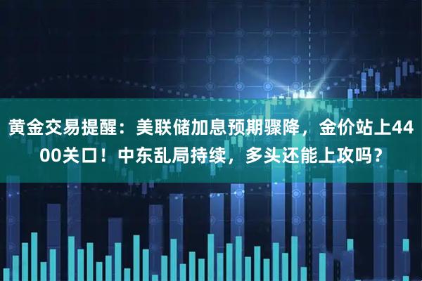 黄金交易提醒：美联储加息预期骤降，金价站上4400关口！中东乱局持续，多头还能上攻吗？