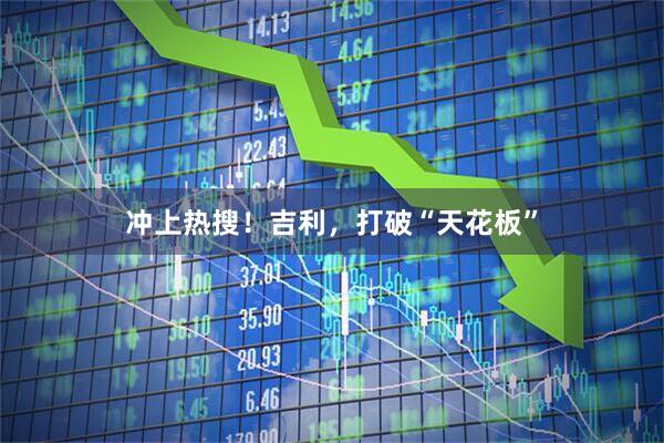 冲上热搜！吉利，打破“天花板”