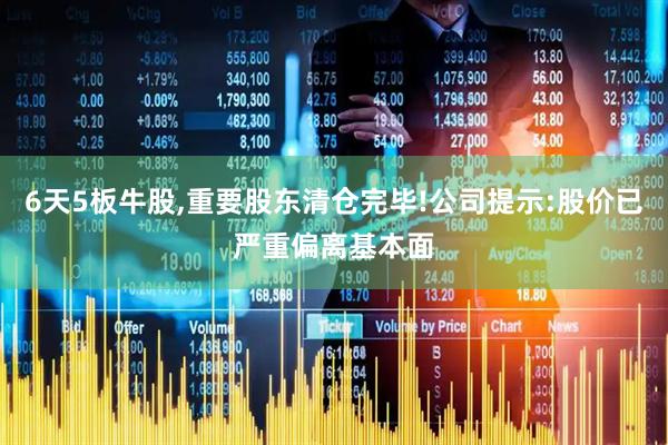 6天5板牛股,重要股东清仓完毕!公司提示:股价已严重偏离基本面