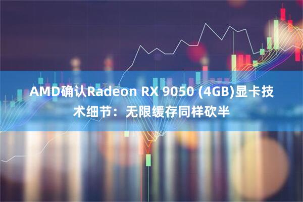 AMD确认Radeon RX 9050 (4GB)显卡技术细节：无限缓存同样砍半