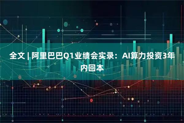 全文 | 阿里巴巴Q1业绩会实录：AI算力投资3年内回本