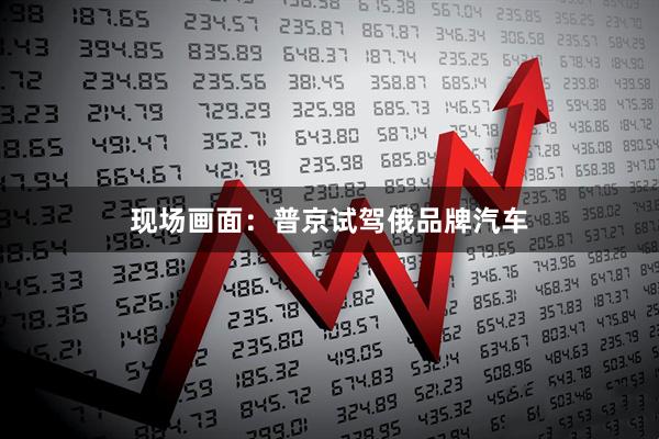 现场画面：普京试驾俄品牌汽车