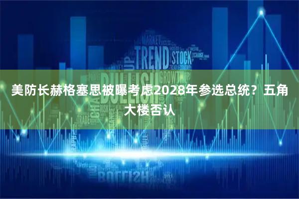 美防长赫格塞思被曝考虑2028年参选总统？五角大楼否认