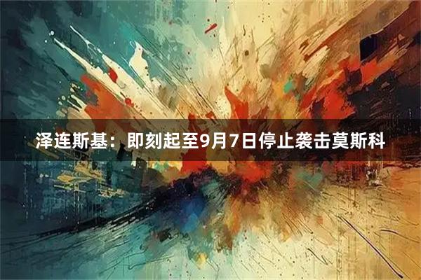 泽连斯基：即刻起至9月7日停止袭击莫斯科
