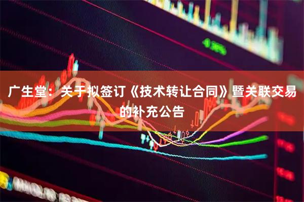 广生堂：关于拟签订《技术转让合同》暨关联交易的补充公告