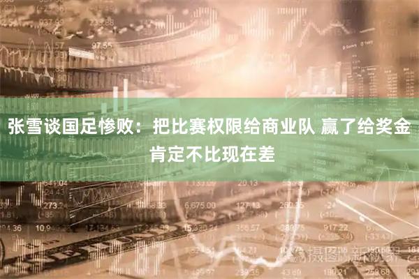 张雪谈国足惨败：把比赛权限给商业队 赢了给奖金 肯定不比现在差
