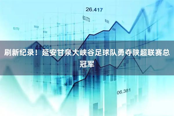 刷新纪录！延安甘泉大峡谷足球队勇夺陕超联赛总冠军