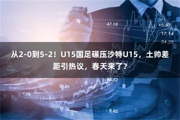 从2-0到5-2！U15国足碾压沙特U15，土帅差距引热议，春天来了？